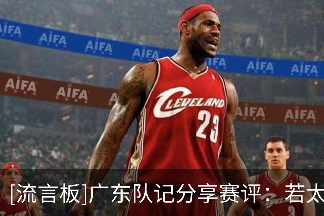 [流言板]广东队记分享赛评：若太迷恋博日奇的单打，效率值会低一点